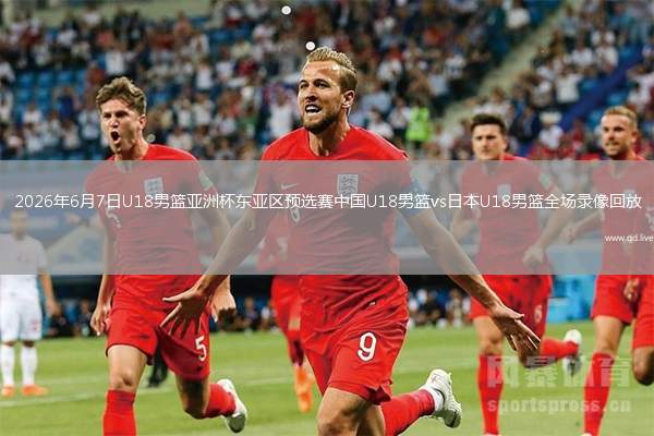 2026年6月7日U18男篮亚洲杯东亚区预选赛中国U18男篮vs日本U18男篮全场录像回放