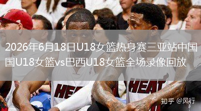 2026年6月18日U18女篮热身赛三亚站中国U18女篮vs巴西U18女篮全场录像回放
