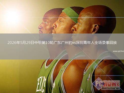 2026年5月29日中甲第10轮广东广州豹vs深圳青年人全场录像回放