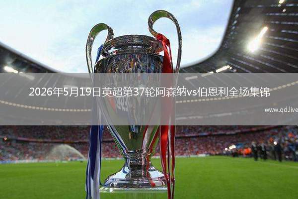 2026年5月19日英超第37轮阿森纳vs伯恩利全场集锦