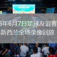 2026年6月7日足球友谊赛英格兰vs新西兰全场录像回放