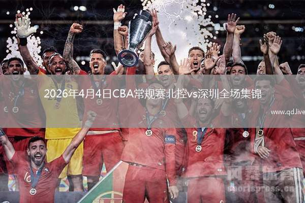 2026年4月4日CBA常规赛北控vs深圳全场集锦