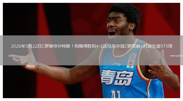 2026年5月22日C罗首夺沙特联！利雅得胜利4-1达马克夺冠C罗双响+打进生涯973球