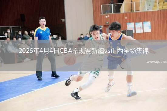 2026年4月4日CBA常规赛新疆vs山西全场集锦