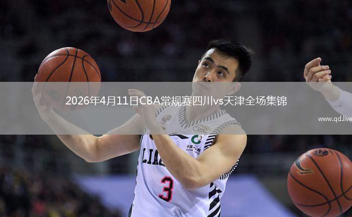 2026年4月11日CBA常规赛四川vs天津全场集锦