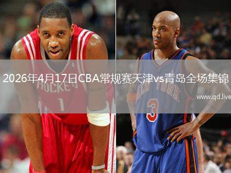 2026年4月17日CBA常规赛天津vs青岛全场集锦