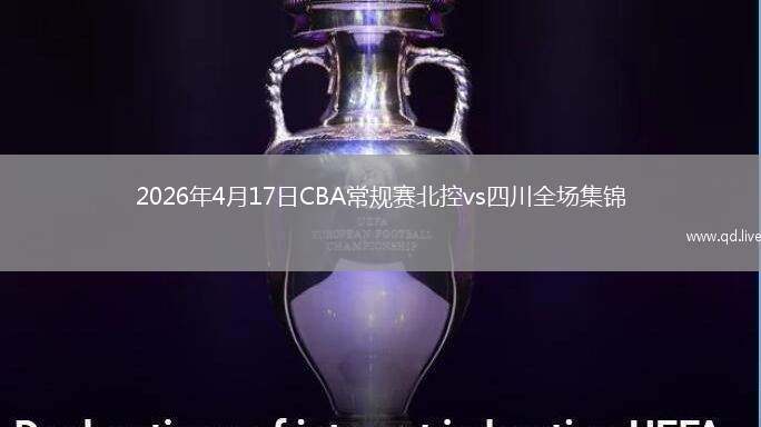 2026年4月17日CBA常规赛北控vs四川全场集锦