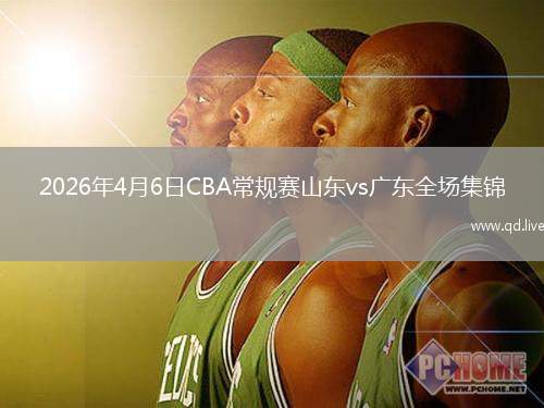 2026年4月6日CBA常规赛山东vs广东全场集锦