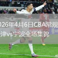 2026年4月6日CBA常规赛天津vs宁波全场集锦