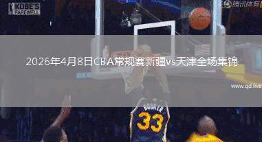 2026年4月8日CBA常规赛新疆vs天津全场集锦