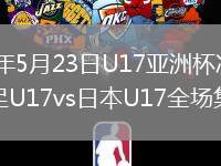 2026年5月23日U17亚洲杯决赛中国男足U17vs日本U17全场集锦