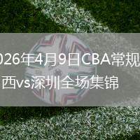 2026年4月9日CBA常规赛山西vs深圳全场集锦