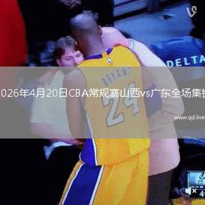 2026年4月20日CBA常规赛山西vs广东全场集锦