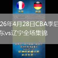 2026年4月28日CBA季后赛山东vs辽宁全场集锦