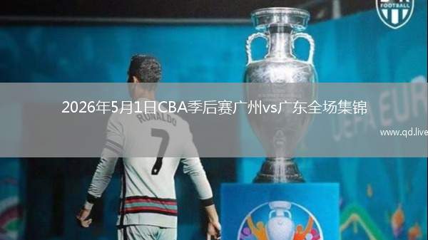 2026年5月1日CBA季后赛广州vs广东全场集锦