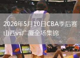 2026年5月10日CBA季后赛山西vs广厦全场集锦