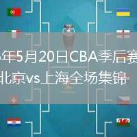 2026年5月20日CBA季后赛半决赛北京vs上海全场集锦