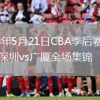 2026年5月21日CBA季后赛半决赛深圳vs广厦全场集锦