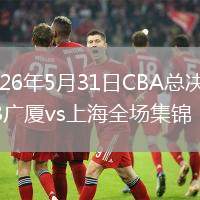 2026年5月31日CBA总决赛G3广厦vs上海全场集锦