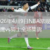 2026年4月9日NBA常规赛老鹰vs骑士全场集锦