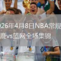 2026年4月8日NBA常规赛雄鹿vs篮网全场集锦