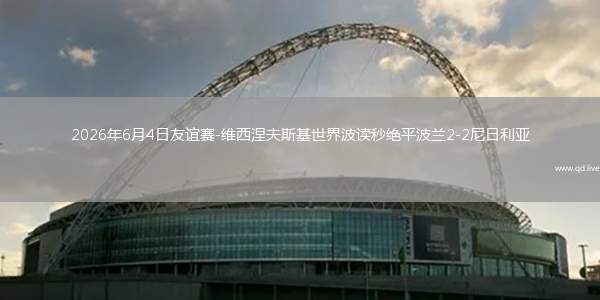 2026年6月4日友谊赛-维西涅夫斯基世界波读秒绝平波兰2-2尼日利亚