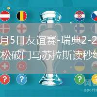 2026年6月5日友谊赛-瑞典2-2希腊约克雷斯尼尔松破门马苏拉斯读秒绝平