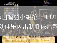 2026年6月5日暂登小组第一！U19国足1-0哥伦比亚U19刘佳乐闪击制胜依合散扑点