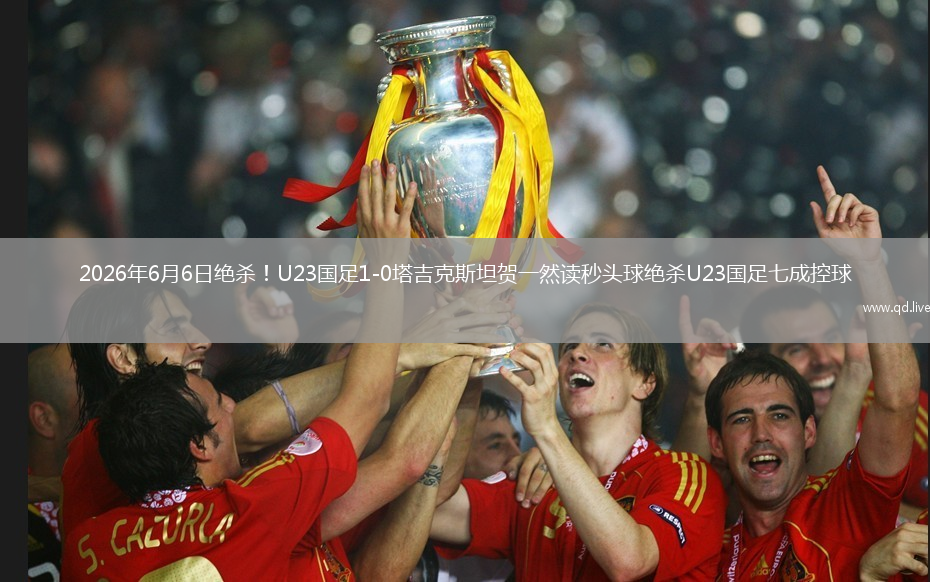 2026年6月6日绝杀！U23国足1-0塔吉克斯坦贺一然读秒头球绝杀U23国足七成控球