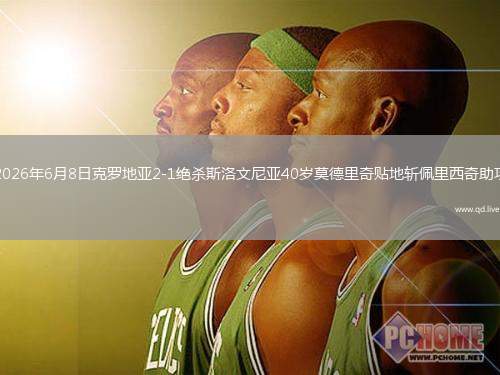 2026年6月8日克罗地亚2-1绝杀斯洛文尼亚40岁莫德里奇贴地斩佩里西奇助攻