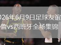 2026年6月9日足球友谊赛秘鲁vs西班牙全场集锦