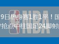 2026年6月9日热身赛1胜1平！国足主场0-0泰国张玉宁抢点中柱国足24脚射门未果