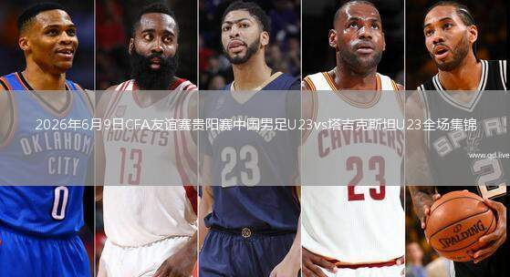 2026年6月9日CFA友谊赛贵阳赛中国男足U23vs塔吉克斯坦U23全场集锦