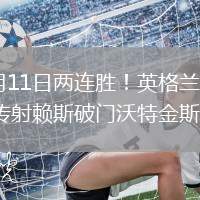 2026年6月11日两连胜！英格兰3-0哥斯达黎加戈登传射赖斯破门沃特金斯建功
