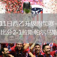 2026年6月11日西乙升级附加赛-穆尼奥斯建功马拉加总比分2-1拉斯帕尔马斯进决赛