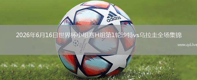2026年6月16日世界杯小组赛H组第1轮沙特vs乌拉圭全场集锦