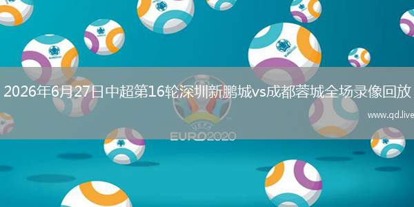 2026年6月27日中超第16轮深圳新鹏城vs成都蓉城全场录像回放