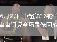 2026年6月27日中超第16轮重庆铜梁龙vs天津津门虎全场录像回放