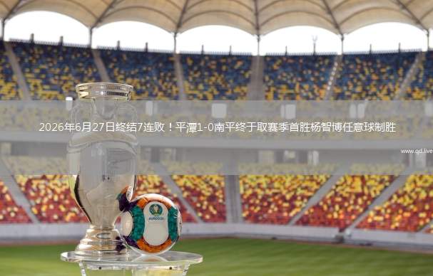 2026年6月27日终结7连败！平潭1-0南平终于取赛季首胜杨智博任意球制胜