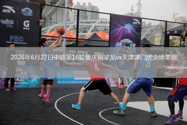 2026年6月27日中超第16轮重庆铜梁龙vs天津津门虎全场集锦