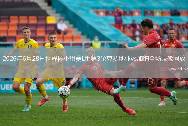 2026年6月28日世界杯小组赛L组第3轮克罗地亚vs加纳全场录像回放