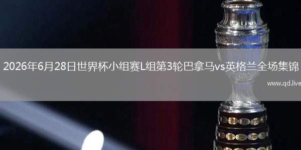 2026年6月28日世界杯小组赛L组第3轮巴拿马vs英格兰全场集锦