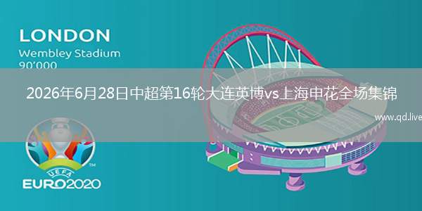 2026年6月28日中超第16轮大连英博vs上海申花全场集锦