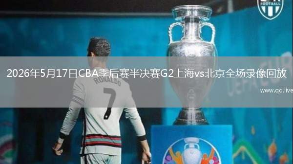 2026年5月17日CBA季后赛半决赛G2上海vs北京全场录像回放