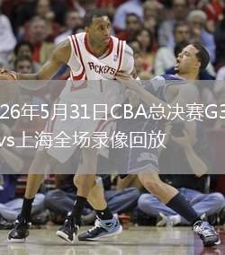 2026年5月31日CBA总决赛G3广厦vs上海全场录像回放