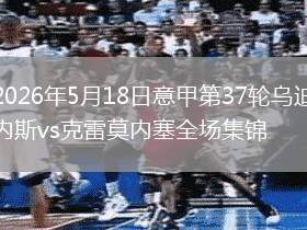 2026年5月18日意甲第37轮乌迪内斯vs克雷莫内塞全场集锦