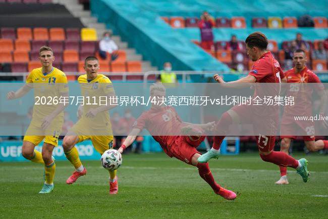 2026年7月11日世界杯1/4决赛西班牙vs比利时全场集锦