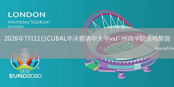 2026年7月11日CUBAL半决赛清华大学vs广州商学院全场集锦