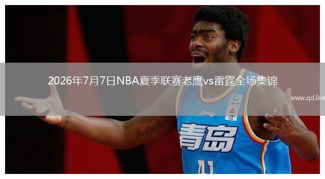 2026年7月7日NBA夏季联赛老鹰vs雷霆全场集锦