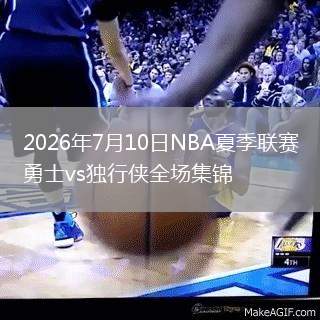 2026年7月10日NBA夏季联赛勇士vs独行侠全场集锦